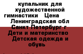 купальник для художественной гимнастики › Цена ­ 6 500 - Ленинградская обл., Санкт-Петербург г. Дети и материнство » Детская одежда и обувь   